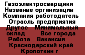 Газоэлектросварщики › Название организации ­ Компания-работодатель › Отрасль предприятия ­ Другое › Минимальный оклад ­ 1 - Все города Работа » Вакансии   . Краснодарский край,Кропоткин г.